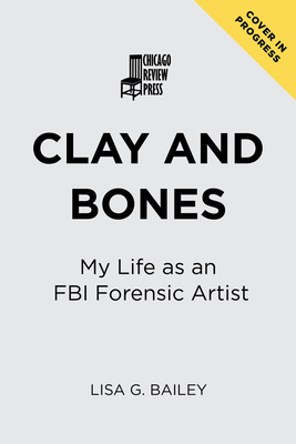 Clay and Bones: My Life as an FBI Forensic Artist - Bailey G. Lisa