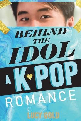Behind the Idol - A K-pop Romance - Lucy Gold