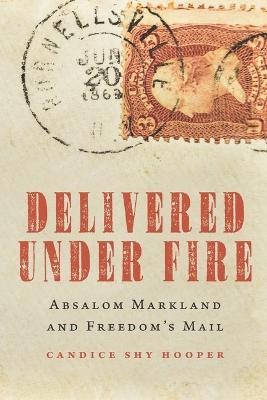 Delivered Under Fire: Absalom Markland and Freedom's Mail - Candice Shy Hooper