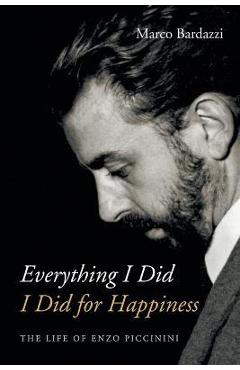 Poza produsului Everything I Did I Did for Happiness: The Life of Enzo Piccinini - Marco Bardazzi