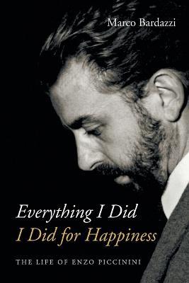 Everything I Did I Did for Happiness: The Life of Enzo Piccinini - Marco Bardazzi