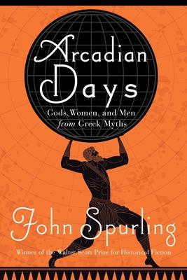 Arcadian Days: Gods, Women, and Men from Greek Myths - John Spurling
