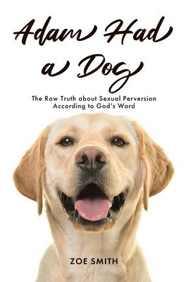 Adam Had a Dog: The Raw Truth about Sexual Perversion According to God's Word - Zoe Smith