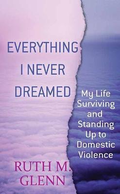 Everything I Never Dreamed: My Life Surviving and Standing Up to Domestic Volence - Ruth M. Glenn