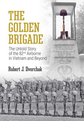 The Golden Brigade: The Untold Story of the 82nd Airborne in Vietnam and Beyond - Robert J. Dvorchak