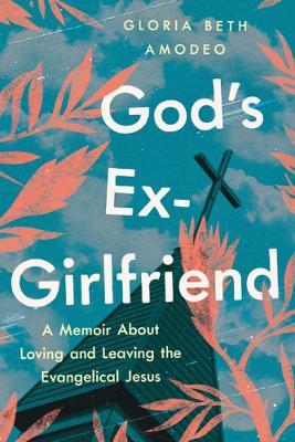 God's Ex-Girlfriend: A Memoir about Loving and Leaving the Evangelical Jesus - Gloria Beth Amodeo