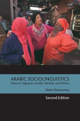 Arabic Sociolinguistics: Topics in Diglossia, Gender, Identity, and Politics, Second Edition - Reem Bassiouney