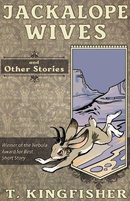 Jackalope Wives and Other Stories - T. Kingfisher