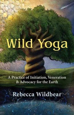 Wild Yoga: A Practice of Initiation, Veneration & Advocacy for the Earth - Rebecca Wildbear