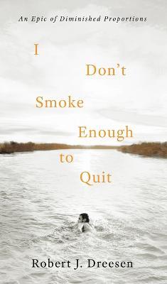 I Don't Smoke Enough to Quit: An Epic of Diminished Proportions - Robert J. Dreesen