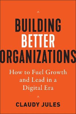 Building Better Organizations: How to Fuel Growth and Lead in a Digital Era - Claudy Jules