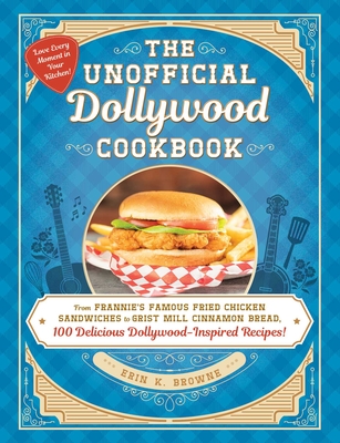 The Unofficial Dollywood Cookbook: From Frannie's Famous Fried Chicken Sandwiches to Grist Mill Cinnamon Bread, 100 Delicious Dollywood-Inspired Recip - Erin Browne