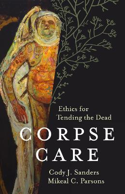 Corpse Care: Ethics for Tending the Dead - Cody J. Sanders