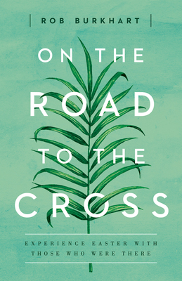On the Road to the Cross: Experience Easter with Those Who Were There - Rob Burkhart