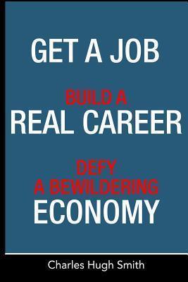 Get a Job, Build a Real Career and Defy a Bewildering Economy - Charles Hugh Smith