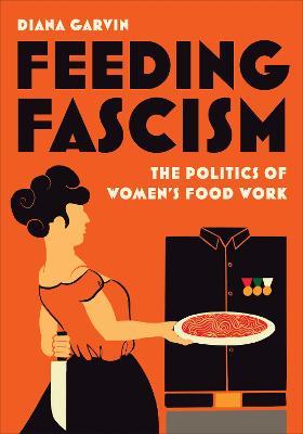 Feeding Fascism: The Politics of Women's Food Work - Diana Garvin