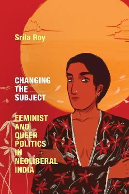 Changing the Subject: Feminist and Queer Politics in Neoliberal India - Srila Roy