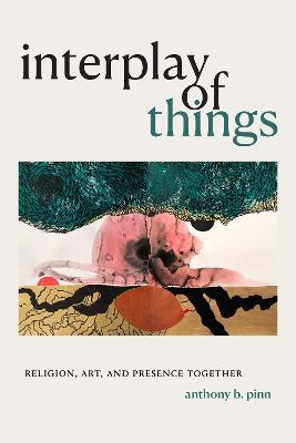 Interplay of Things: Religion, Art, and Presence Together - Anthony B. Pinn
