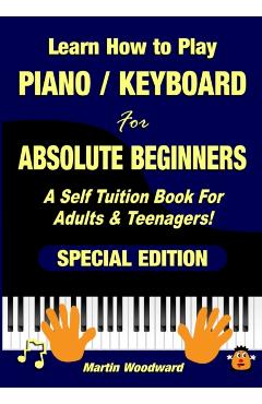 Learn How to Play Piano / Keyboard For Absolute Beginners: A Self Tuition Book For Adults & Teenagers! Special Edition - Martin Woodward