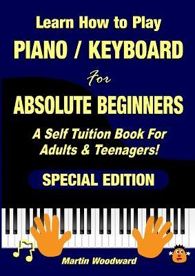 Learn How to Play Piano / Keyboard For Absolute Beginners: A Self Tuition Book For Adults & Teenagers! Special Edition - Martin Woodward