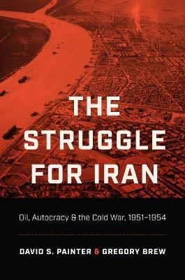 The Struggle for Iran: Oil, Autocracy, and the Cold War, 1951-1954 - David S. Painter