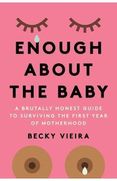 Coperta cărții 'Enough about the Baby: A Brutally Honest Guide to Surviving the First Year of Motherhood - Becky Vieira'