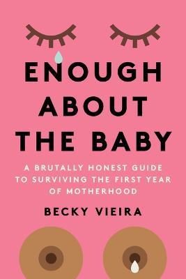 Enough about the Baby: A Brutally Honest Guide to Surviving the First Year of Motherhood - Becky Vieira