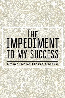 The Impediment To My Success - Emma Anna Marie Clarke