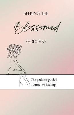 Seeking the blossomed goddess: The goddess guided journal to healing - Gabrielle Velazquez