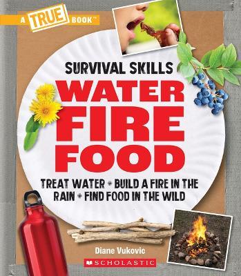 Water, Fire, Food (a True Book: Survival Skills): Treat Water, Build a Fire in the Rain, Find Food in the Wild - Diane Vukovic