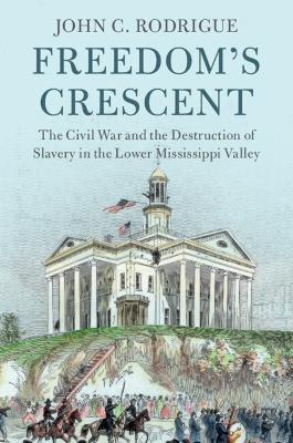 Freedom's Crescent: The Civil War and the Destruction of Slavery in the Lower Mississippi Valley - John C. Rodrigue