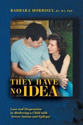 They Have No Idea: Love and Desperation in Mothering a Child with Severe Autism and Epilepsy - Barbara Morrisey