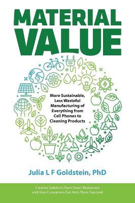 Material Value: More Sustainable, Less Wasteful Manufacturing of Everything from Cell Phones to Cleaning Products - Julia L. F. Goldstein
