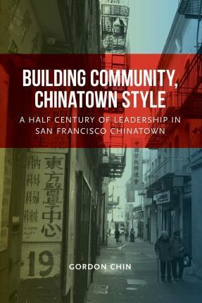 Building Community, Chinatown Style: A Half Century of Leadership in San Francisco Chinatown - Gordon Chin