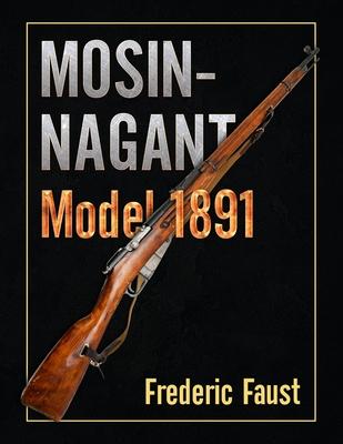 Mosin-Nagant M1891: Facts and Circumstance in the History and Development of the Mosin-Nagant Rifle - Frederic Faust
