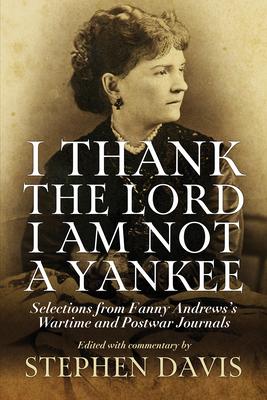 I Thank the Lord I Am Not a Yankee: Selections from Fanny Andrews's Wartime and Postwar Journals - Stephen Davis