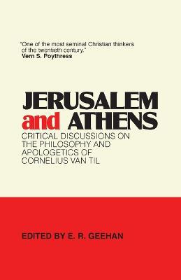 Jerusalem and Athens: Critical Discussions on the Philosophy and Apologetics of Cornelius Van Til - E. R. Geehan