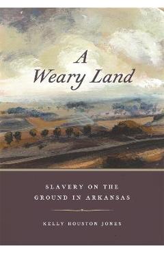 Coperta cărții 'A Weary Land: Slavery on the Ground in Arkansas - Kelly Houston Jones'