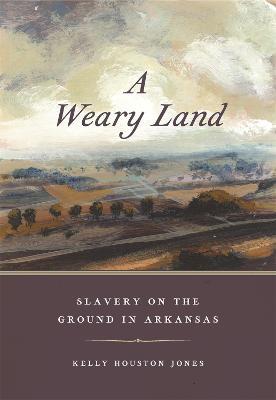 A Weary Land: Slavery on the Ground in Arkansas - Kelly Houston Jones