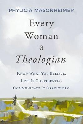 Every Woman a Theologian: Know What You Believe. Live It Confidently. Communicate It Graciously. - Phylicia Masonheimer