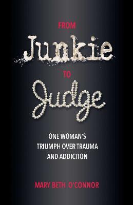 From Junkie to Judge: One Woman's Triumph Over Trauma and Addiction - Mary Beth O'connor