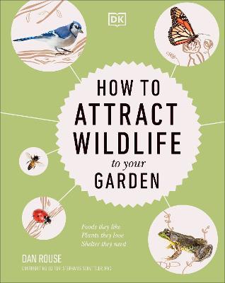How to Attract Wildlife to Your Garden: Foods They Like, Plants They Love, Shelter They Need - Dan Rouse