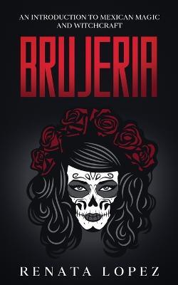 Brujeria: An Introduction to Mexican Magic and Witchcraft - Renata Lopez
