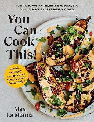 You Can Cook This!: Turn the 30 Most Commonly Wasted Foods Into 135 Delicious Plant-Based Meals - Max La Manna