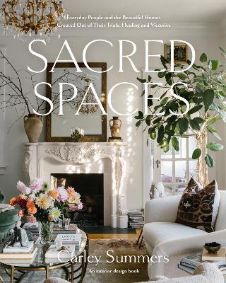 Sacred Spaces: Everyday People and the Beautiful Homes Created Out of Their Trials, Healing, and Victories - Carley Summers
