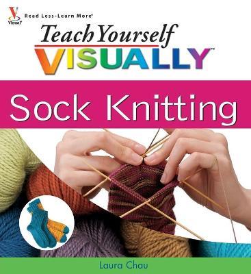 Teach Yourself VISUALLY Sock Knitting - Laura Chau
