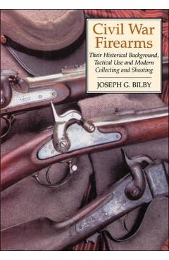 Civil War Firearms: Their Historical Background and Tactical Use - Joseph G. Bilby