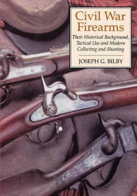 Civil War Firearms: Their Historical Background and Tactical Use - Joseph G. Bilby