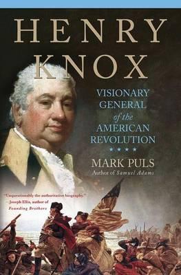 Henry Knox: Visionary General of the American Revolution - Mark Puls