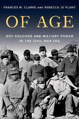 Of Age: Boy Soldiers and Military Power in the Civil War Era - Frances M. Clarke